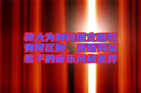 蔣大為和閻維文唱歌有何區(qū)別，聽聽兩位歌手的音樂風格差異