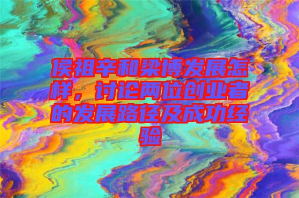 侯祖辛和梁博發(fā)展怎樣，討論兩位創(chuàng)業(yè)者的發(fā)展路徑及成功經(jīng)驗