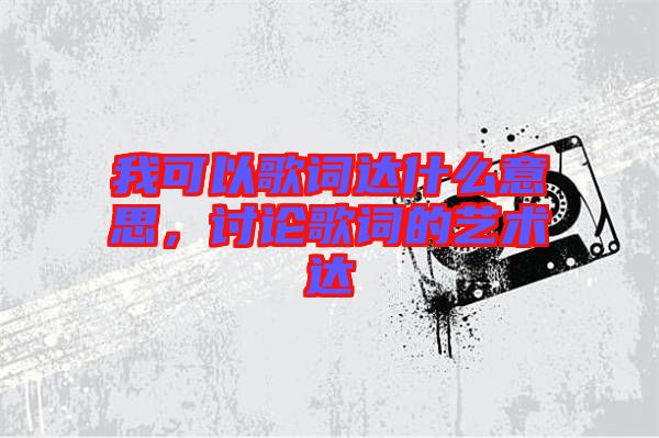 我可以歌詞達(dá)什么意思，討論歌詞的藝術(shù)達(dá)