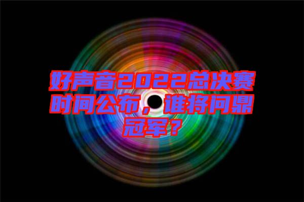 好聲音2022總決賽時間公布，誰將問鼎冠軍？