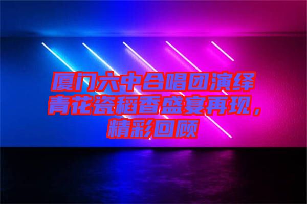 廈門六中合唱團演繹青花瓷稻香盛宴再現(xiàn)，精彩回顧