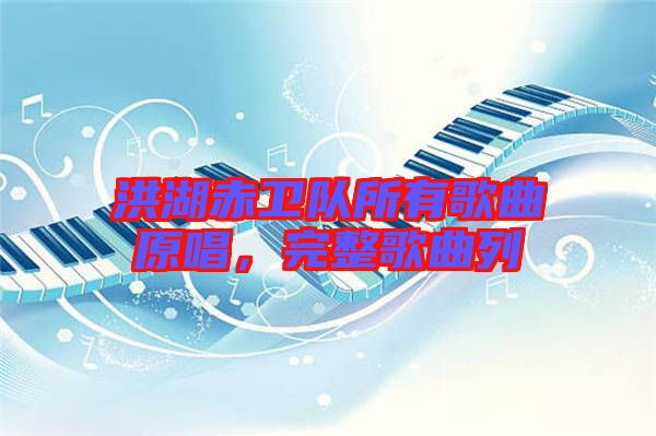 洪湖赤衛(wèi)隊(duì)所有歌曲原唱，完整歌曲列