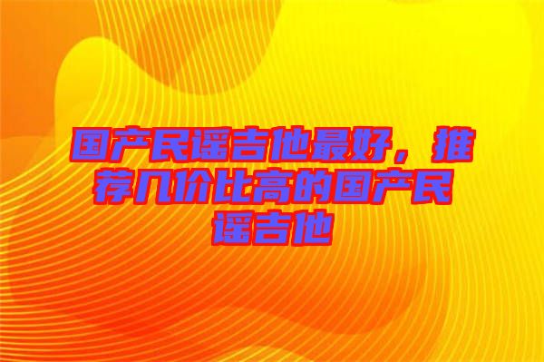 國(guó)產(chǎn)民謠吉他最好，推薦幾價(jià)比高的國(guó)產(chǎn)民謠吉他