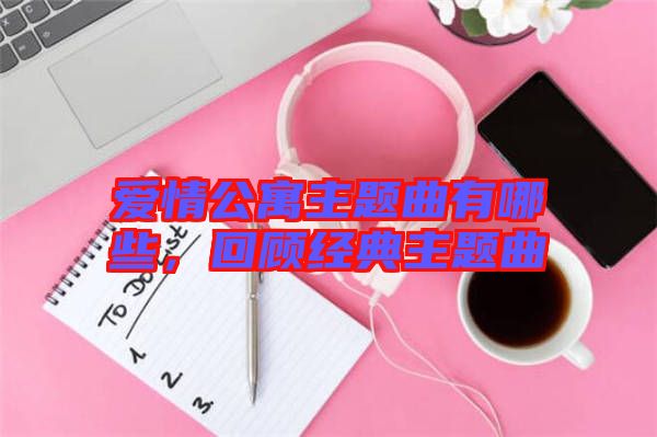 愛情公寓主題曲有哪些，回顧經(jīng)典主題曲