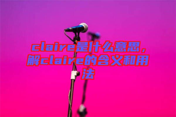 claire是什么意思，解claire的含義和用法