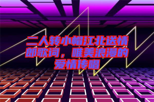 二人轉(zhuǎn)小帽江北送情郎歌詞，唯美浪漫的愛情傳唱