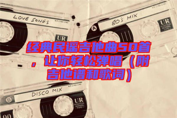 經(jīng)典民謠吉他曲50首，讓你輕松彈唱（附吉他譜和歌詞）