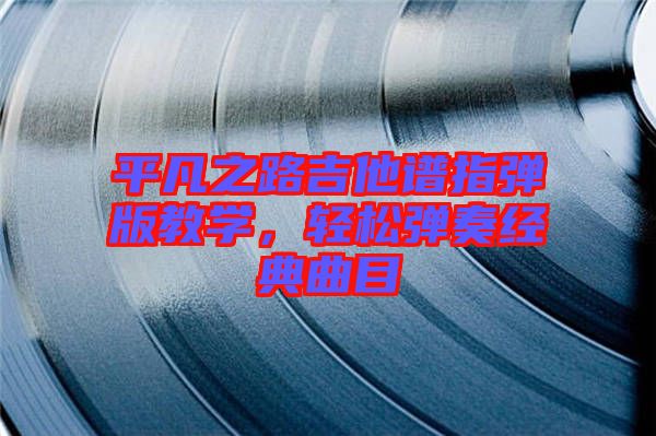 平凡之路吉他譜指彈版教學(xué)，輕松彈奏經(jīng)典曲目