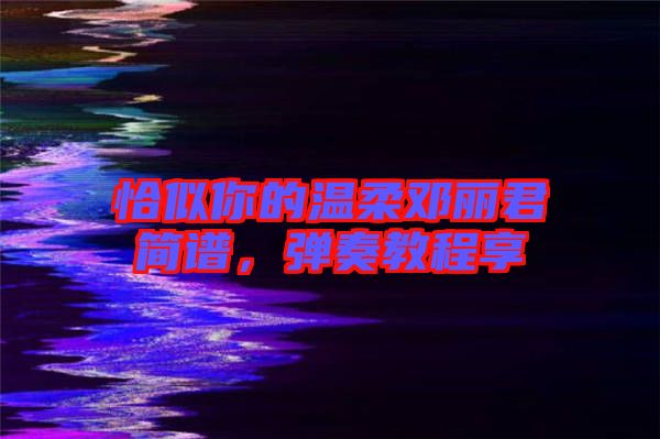恰似你的溫柔鄧麗君簡(jiǎn)譜，彈奏教程享