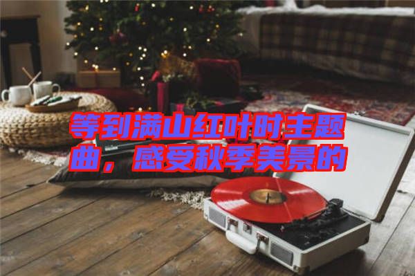 等到滿山紅葉時(shí)主題曲，感受秋季美景的