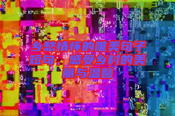 鄉(xiāng)愁情懷的唯美句子短句，感受鄉(xiāng)村的美麗與溫馨