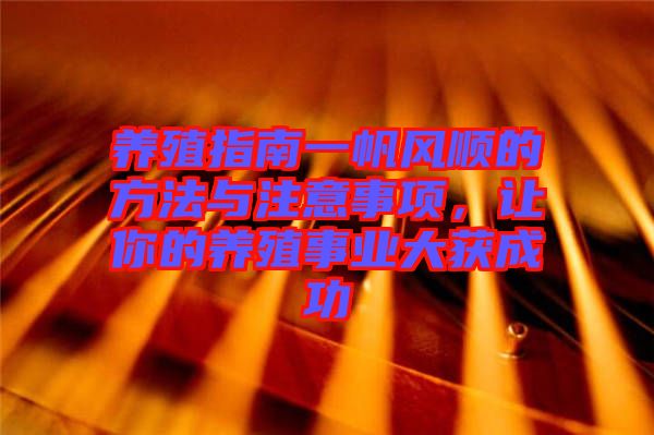 養(yǎng)殖指南一帆風(fēng)順的方法與注意事項(xiàng)，讓你的養(yǎng)殖事業(yè)大獲成功
