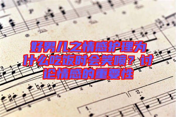 好男兒之情感護(hù)理為什么吃飯時會笑噴？討論情感的重要性