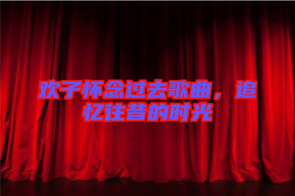 歡子懷念過去歌曲，追憶往昔的時光