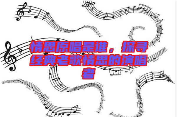 情思原唱是誰(shuí)，探尋經(jīng)典老歌情思的演唱者