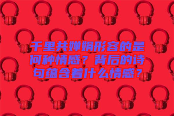 千里共嬋娟形容的是何種情感？背后的詩句蘊含著什么情感？