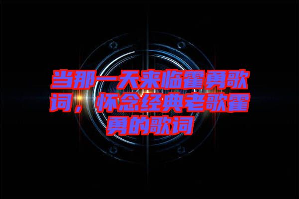 當(dāng)那一天來臨霍勇歌詞，懷念經(jīng)典老歌霍勇的歌詞