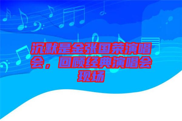 沉默是金張國(guó)榮演唱會(huì)，回顧經(jīng)典演唱會(huì)現(xiàn)場(chǎng)