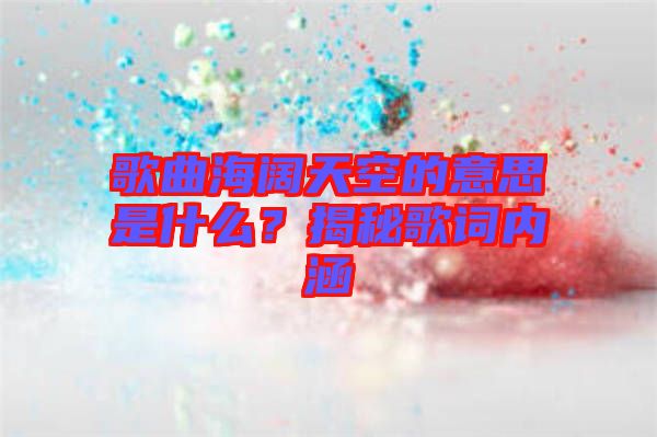 歌曲海闊天空的意思是什么？揭秘歌詞內(nèi)涵