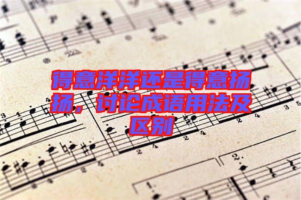 得意洋洋還是得意揚(yáng)揚(yáng)，討論成語用法及區(qū)別