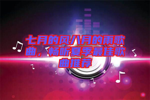 七月的風(fēng)八月的雨歌曲，暢聽夏季最佳歌曲推薦