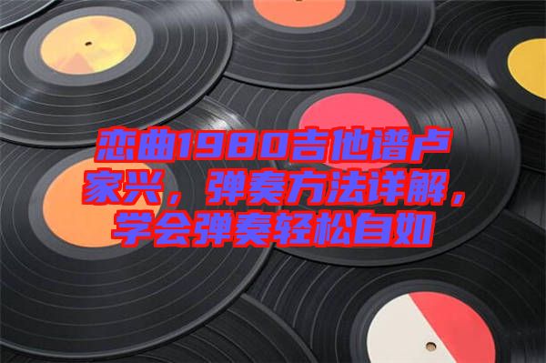 戀曲1980吉他譜盧家興，彈奏方法詳解，學會彈奏輕松自如