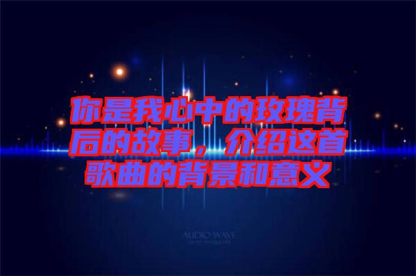 你是我心中的玫瑰背后的故事，介紹這首歌曲的背景和意義