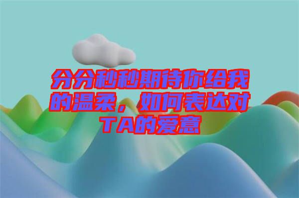 分分秒秒期待你給我的溫柔，如何表達(dá)對(duì)TA的愛(ài)意