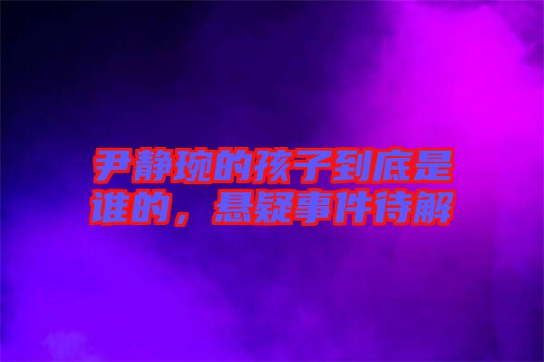 尹靜琬的孩子到底是誰(shuí)的，懸疑事件待解