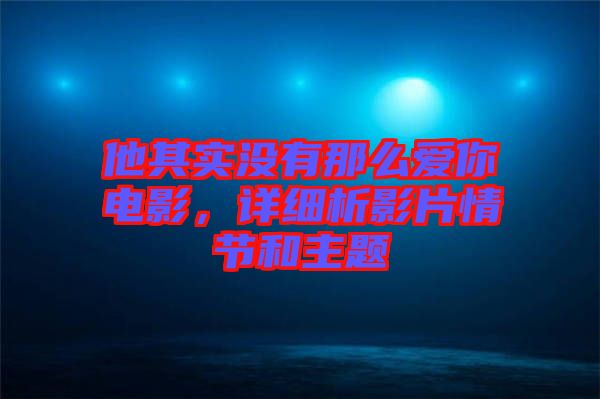 他其實(shí)沒有那么愛你電影，詳細(xì)析影片情節(jié)和主題