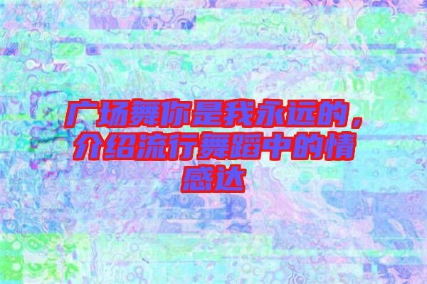 廣場(chǎng)舞你是我永遠(yuǎn)的，介紹流行舞蹈中的情感達(dá)
