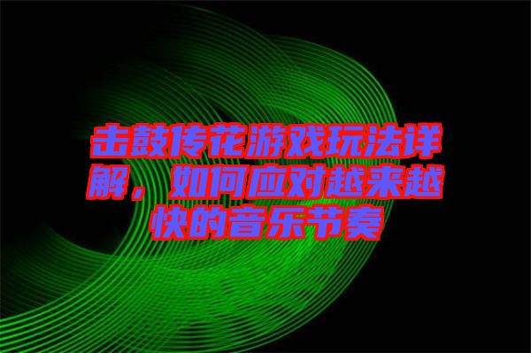 擊鼓傳花游戲玩法詳解，如何應(yīng)對越來越快的音樂節(jié)奏