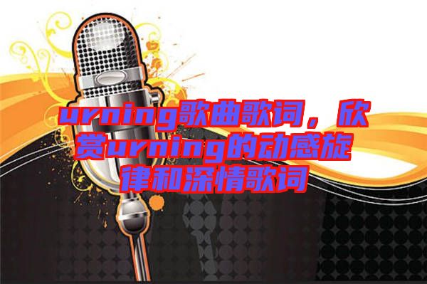 urning歌曲歌詞，欣賞urning的動感旋律和深情歌詞