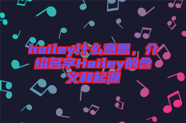 hailey什么意思，介紹名字Hailey的含義和起源