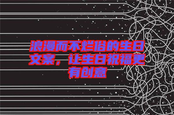 浪漫而不爛俗的生日文案，讓生日祝福更有創(chuàng)意