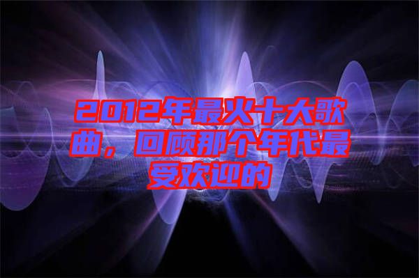 2012年最火十大歌曲，回顧那個(gè)年代最受歡迎的