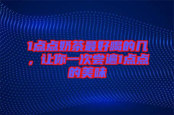 1點(diǎn)點(diǎn)奶茶最好喝的幾，讓你一次嘗遍1點(diǎn)點(diǎn)的美味