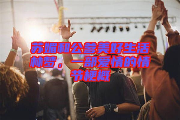 蘇媚和公爹美好生活林夢(mèng)，一部愛(ài)情的情節(jié)梗概