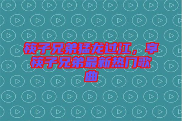 筷子兄弟猛龍過江，享筷子兄弟最新熱門歌曲