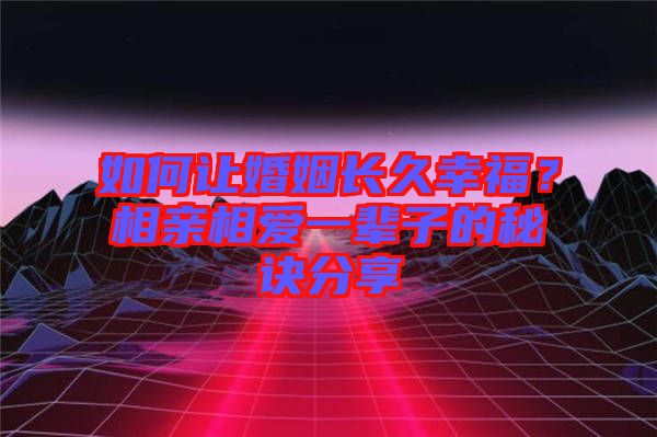 如何讓婚姻長久幸福？相親相愛一輩子的秘訣分享