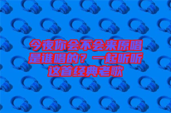 今夜你會不會來原唱是誰唱的？一起聽聽這首經(jīng)典老歌