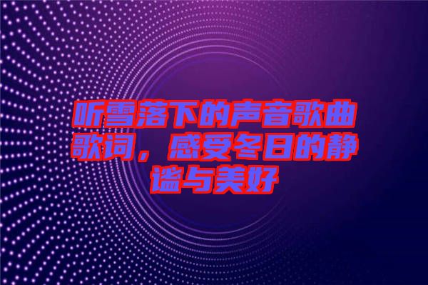 聽雪落下的聲音歌曲歌詞，感受冬日的靜謐與美好