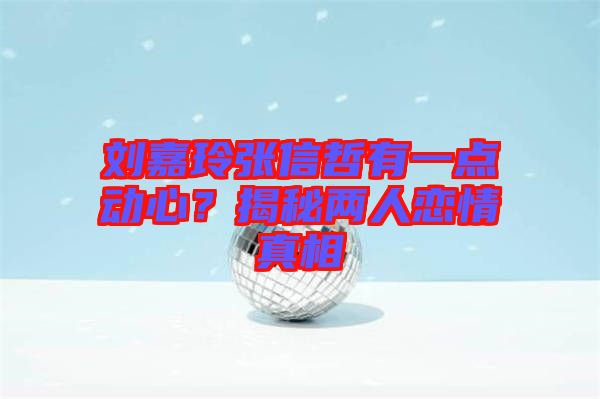 劉嘉玲張信哲有一點動心？揭秘兩人戀情真相
