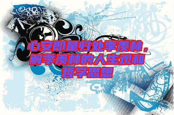 心安即是歸處季羨林，解季羨林的人生觀和哲學(xué)思想