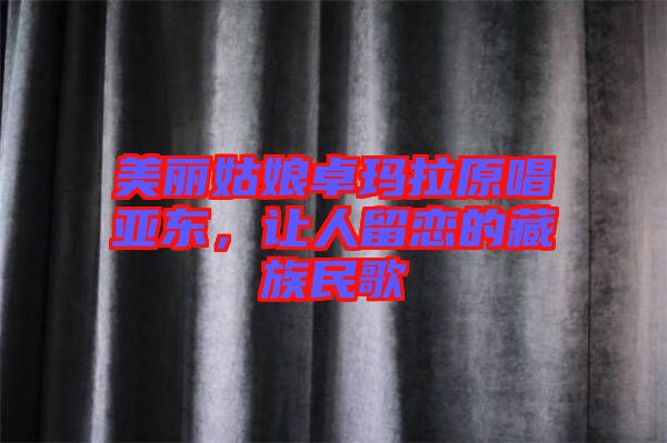 美麗姑娘卓瑪拉原唱亞東，讓人留戀的藏族民歌