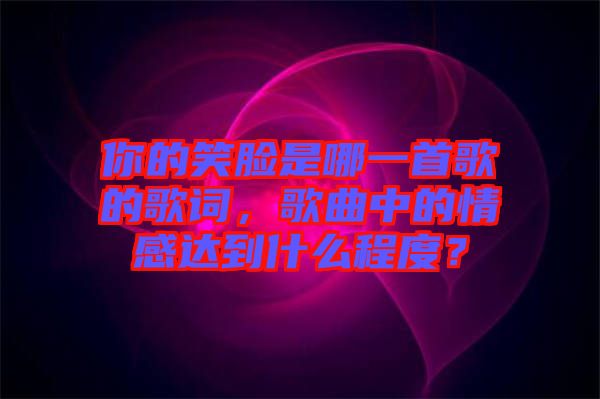 你的笑臉是哪一首歌的歌詞，歌曲中的情感達到什么程度？