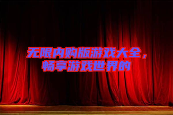 無(wú)限內(nèi)購(gòu)版游戲大全，暢享游戲世界的