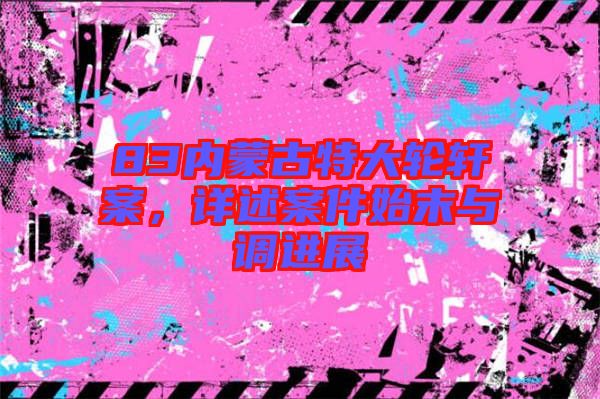 83內(nèi)蒙古特大輪軒案，詳述案件始末與調(diào)進(jìn)展