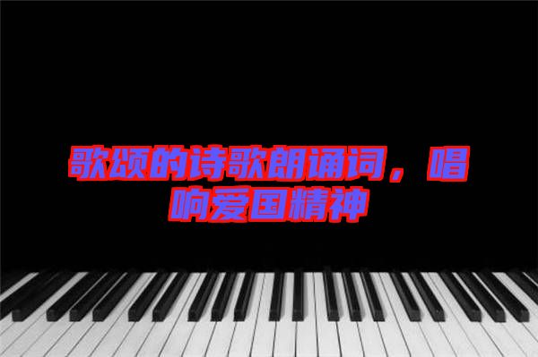 歌頌的詩歌朗誦詞，唱響愛國精神