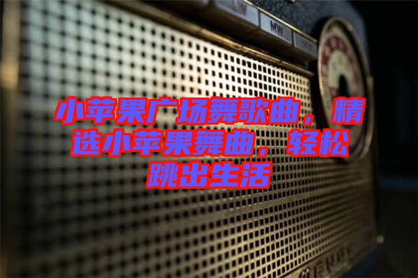 小蘋果廣場舞歌曲，精選小蘋果舞曲，輕松跳出生活